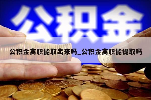 公积金离职能取出来吗_公积金离职能提取吗